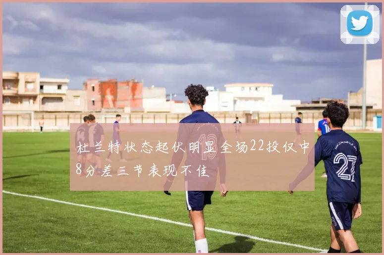 杜兰特状态起伏明显全场22投仅中8分差三节表现不佳