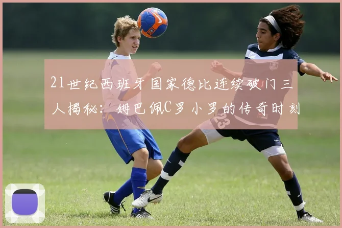 21世纪西班牙国家德比连续破门三人揭秘：姆巴佩C罗小罗的传奇时刻