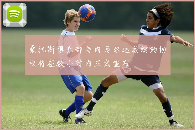 桑托斯俱乐部与内马尔达成续约协议将在数小时内正式宣布