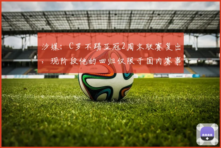 沙媒：C罗不踢亚冠2周末联赛复出，现阶段他的回归仅限于国内赛事