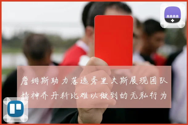 詹姆斯助力落选秀里夫斯展现团队精神乔丹科比难以做到的无私行为