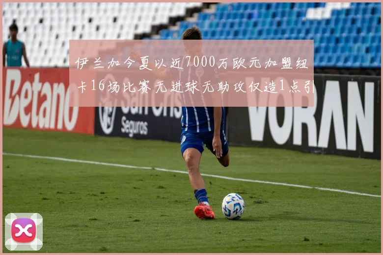 伊兰加今夏以近7000万欧元加盟纽卡16场比赛无进球无助攻仅造1点引发热议