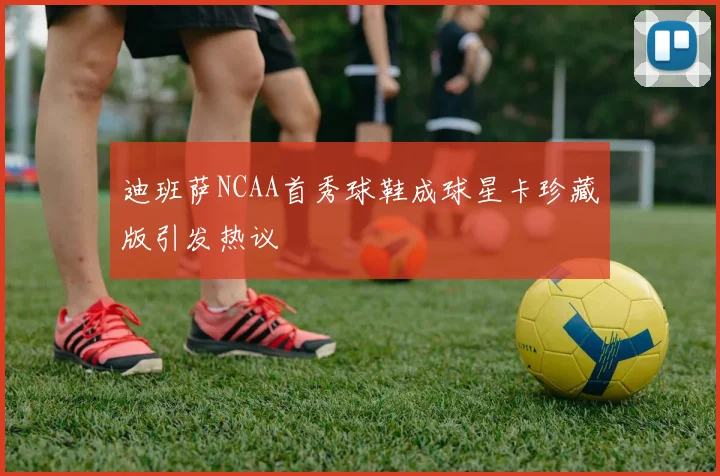 迪班萨NCAA首秀球鞋成球星卡珍藏版引发热议