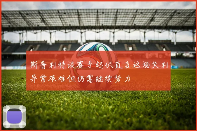 斯普利特谈赛季起伏直言这场失利异常艰难但仍需继续努力