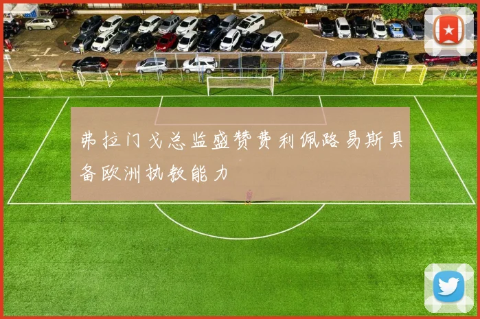 弗拉门戈总监盛赞费利佩路易斯具备欧洲执教能力