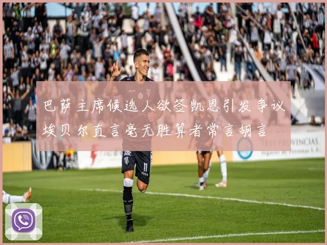 巴萨主席候选人欲签凯恩引发争议埃贝尔直言毫无胜算者常言胡言