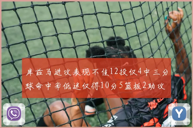 库兹马进攻表现不佳12投仅4中三分球命中率低迷仅得10分5篮板2助攻