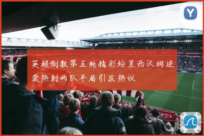 英超倒数第五轮精彩纷呈西汉姆逆袭热刺两队平局引发热议