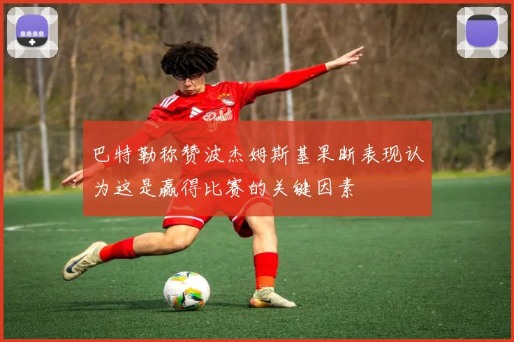 巴特勒称赞波杰姆斯基果断表现认为这是赢得比赛的关键因素