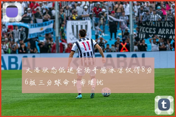 大洛状态低迷全场手感冰凉仅得8分6板三分球命中率堪忧