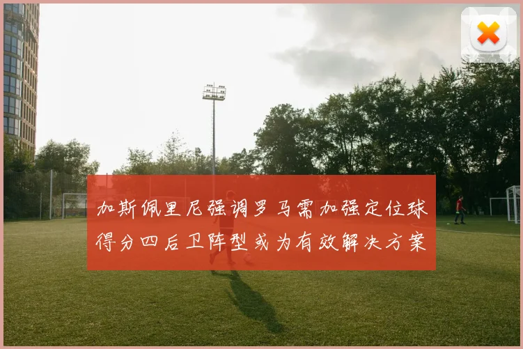 加斯佩里尼强调罗马需加强定位球得分四后卫阵型或为有效解决方案