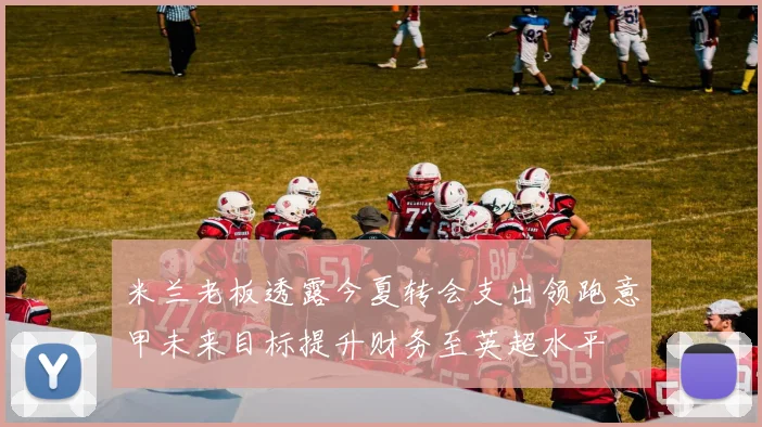 米兰老板透露今夏转会支出领跑意甲未来目标提升财务至英超水平