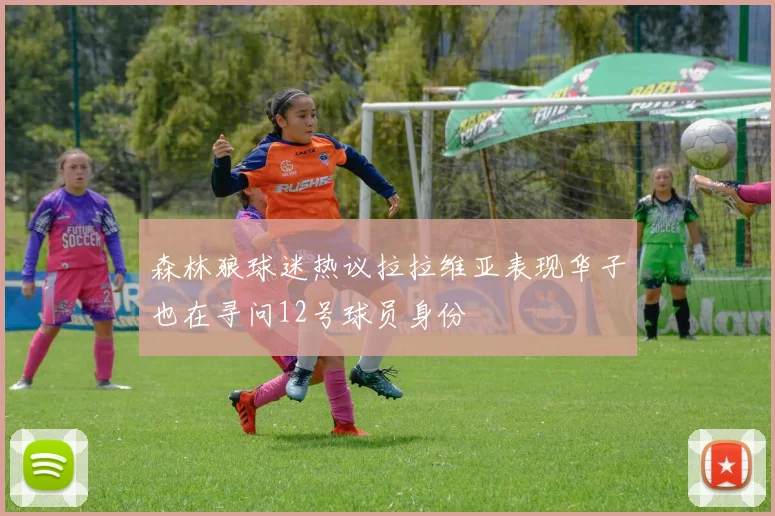 森林狼球迷热议拉拉维亚表现华子也在寻问12号球员身份