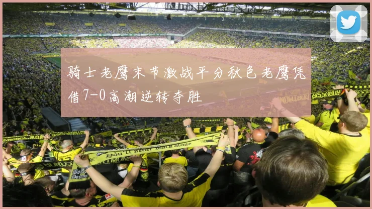 骑士老鹰末节激战平分秋色老鹰凭借7-0高潮逆转夺胜