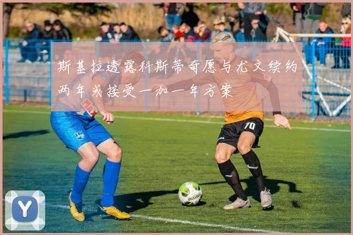 斯基拉透露科斯蒂奇愿与尤文续约两年或接受一加一年方案