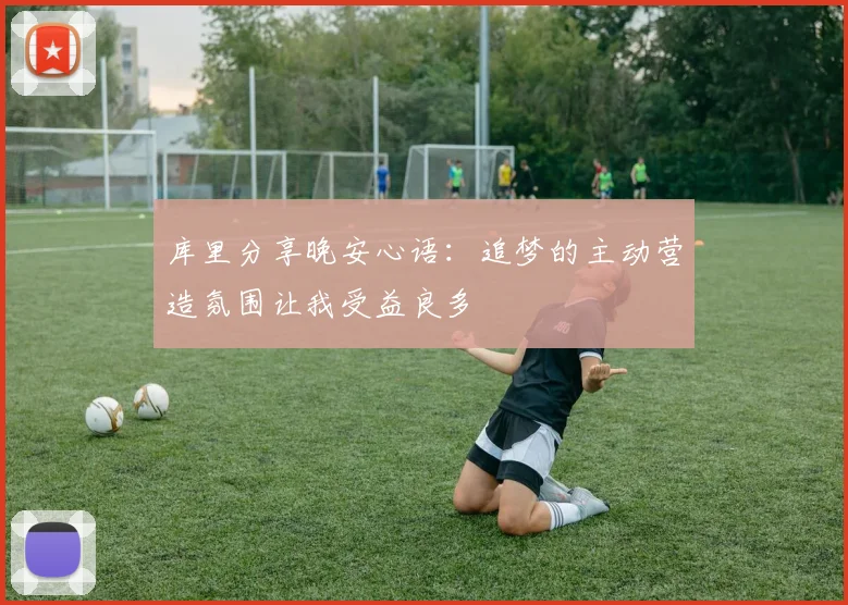 库里分享晚安心语：追梦的主动营造氛围让我受益良多