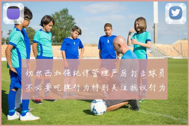 切尔西加强纪律管理严厉打击球员不必要吃牌行为特别关注抗议行为