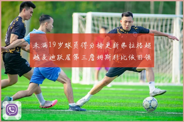 未满19岁球员得分榜更新弗拉格超越麦迪跃居第三詹姆斯科比依旧领跑