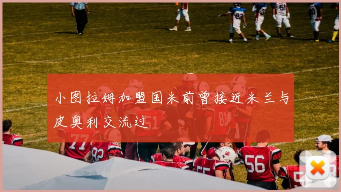 小图拉姆加盟国米前曾接近米兰与皮奥利交流过