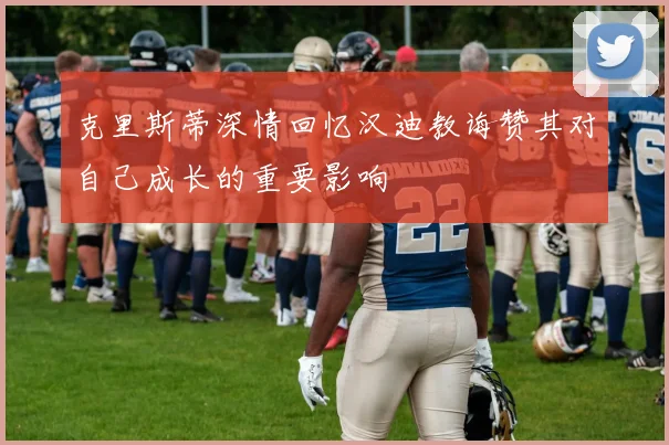 克里斯蒂深情回忆汉迪教诲赞其对自己成长的重要影响