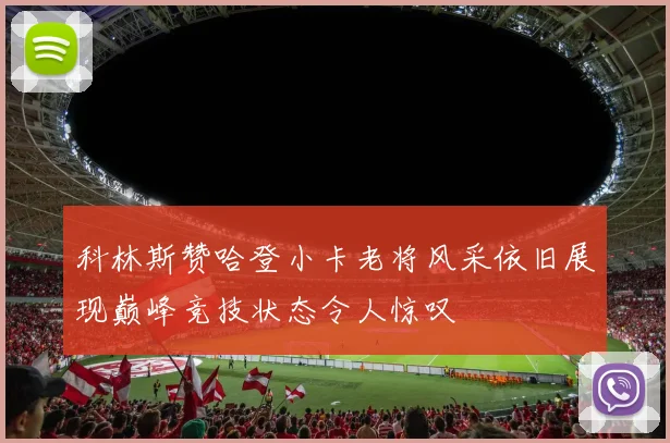 科林斯赞哈登小卡老将风采依旧展现巅峰竞技状态令人惊叹