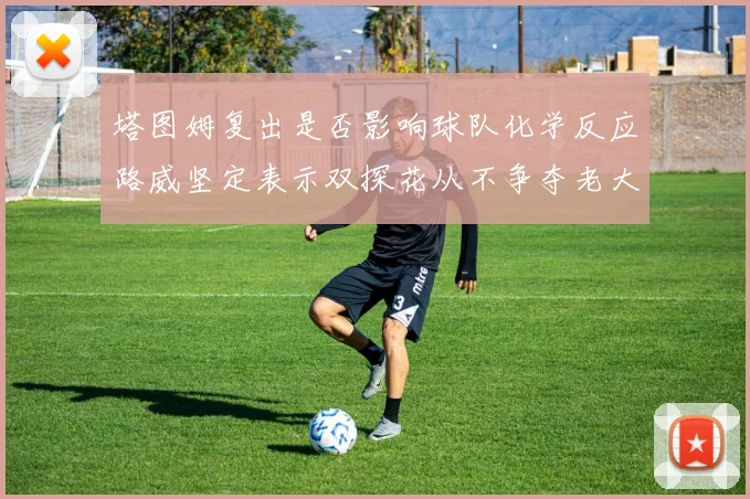 塔图姆复出是否影响球队化学反应路威坚定表示双探花从不争夺老大地位