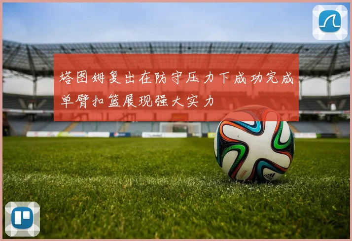 塔图姆复出在防守压力下成功完成单臂扣篮展现强大实力