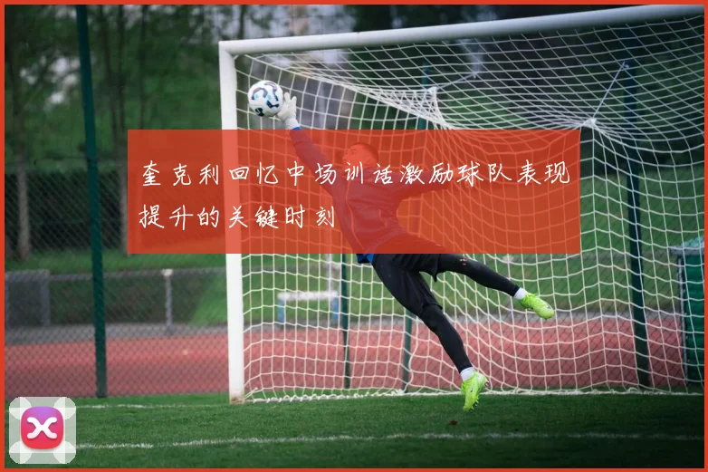 奎克利回忆中场训话激励球队表现提升的关键时刻