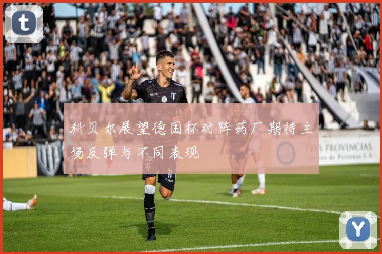科贝尔展望德国杯对阵药厂期待主场反弹与不同表现