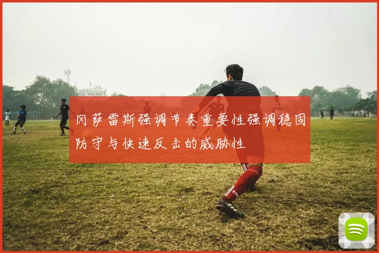 冈萨雷斯强调节奏重要性强调稳固防守与快速反击的威胁性