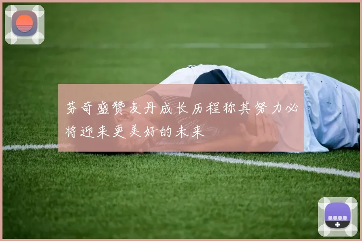 芬奇盛赞麦丹成长历程称其努力必将迎来更美好的未来