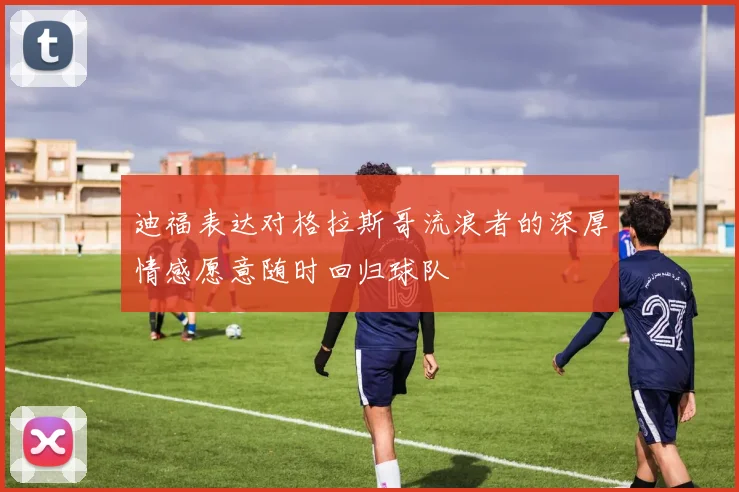 迪福表达对格拉斯哥流浪者的深厚情感愿意随时回归球队