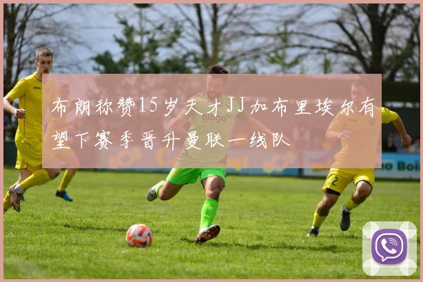 布朗称赞15岁天才JJ加布里埃尔有望下赛季晋升曼联一线队