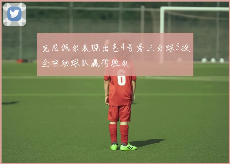 克尼佩尔表现出色4号秀三分球5投全中助球队赢得胜利