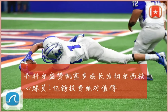 乔科尔盛赞凯塞多成长为切尔西核心球员1亿镑投资绝对值得