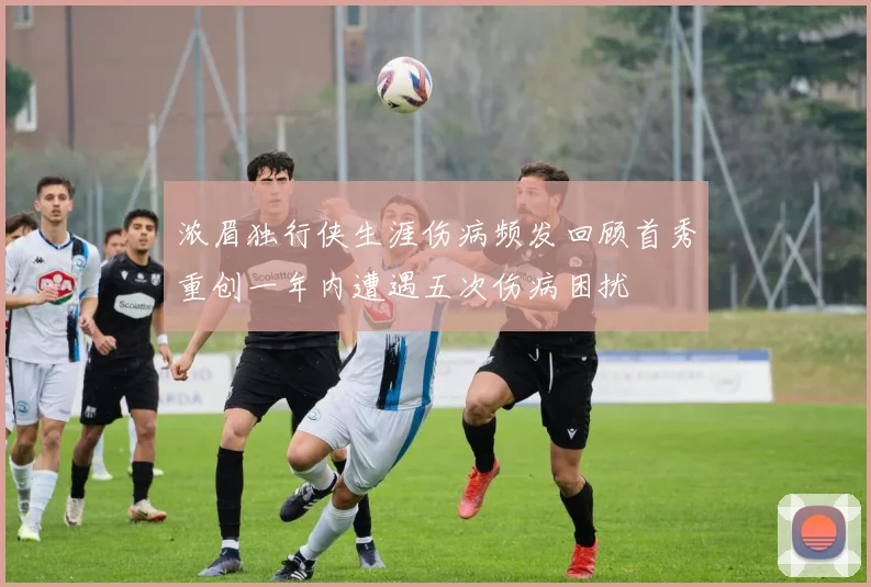 浓眉独行侠生涯伤病频发回顾首秀重创一年内遭遇五次伤病困扰