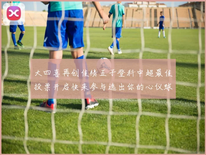 大四喜再创佳绩五子登科中超最佳投票开启快来参与选出你的心仪球员