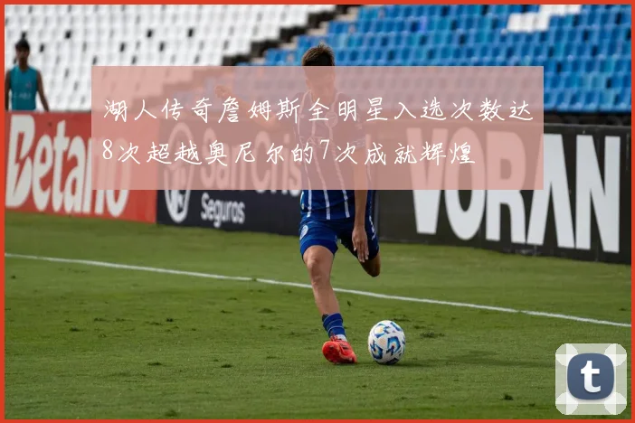 湖人传奇詹姆斯全明星入选次数达8次超越奥尼尔的7次成就辉煌