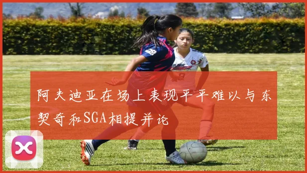 阿夫迪亚在场上表现平平难以与东契奇和SGA相提并论