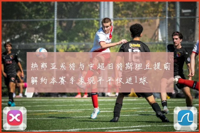 热那亚或将与中超旧将斯坦丘提前解约本赛季表现平平仅进1球