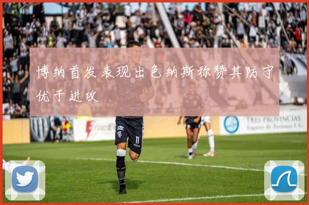 博纳首发表现出色纳斯称赞其防守优于进攻