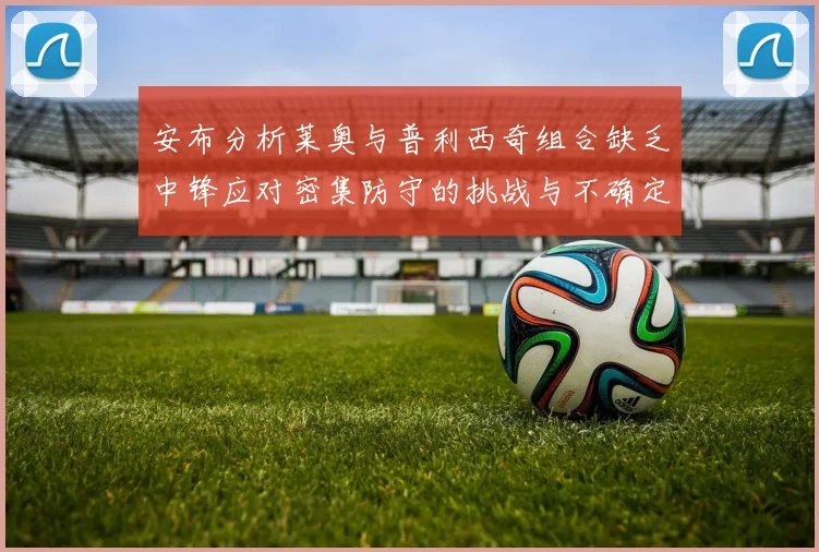 安布分析莱奥与普利西奇组合缺乏中锋应对密集防守的挑战与不确定性