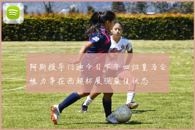阿斯报导门迪今日下午回归皇马合练力争在西超杯展现最佳状态