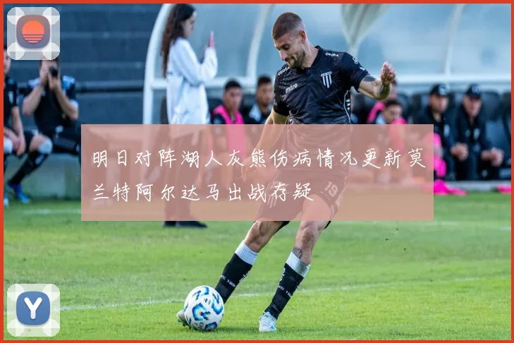 明日对阵湖人灰熊伤病情况更新莫兰特阿尔达马出战存疑