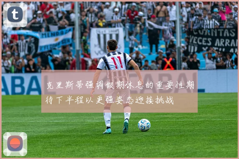 克里斯蒂强调假期休息的重要性期待下半程以更强姿态迎接挑战