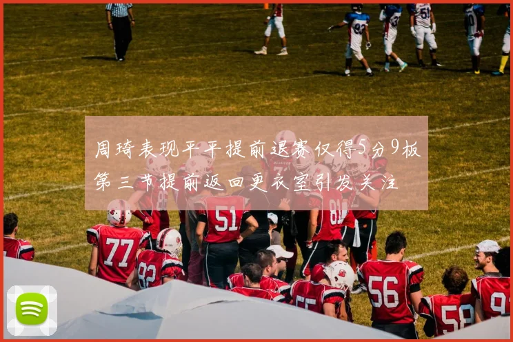 周琦表现平平提前退赛仅得5分9板第三节提前返回更衣室引发关注