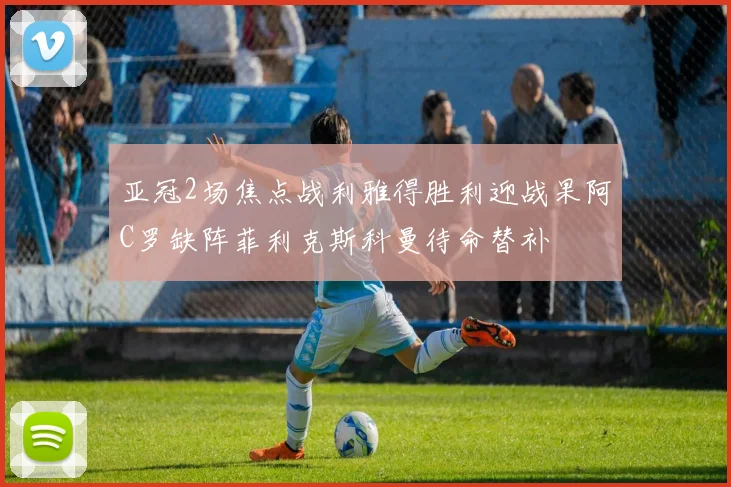 亚冠2场焦点战利雅得胜利迎战果阿C罗缺阵菲利克斯科曼待命替补