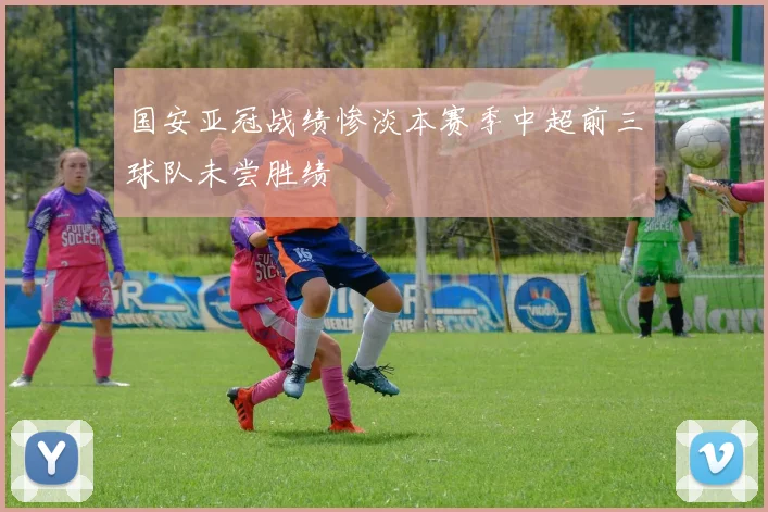 国安亚冠战绩惨淡本赛季中超前三球队未尝胜绩