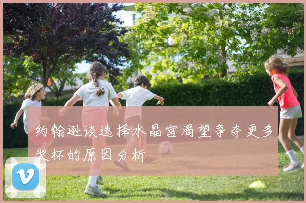约翰逊谈选择水晶宫渴望争夺更多奖杯的原因分析