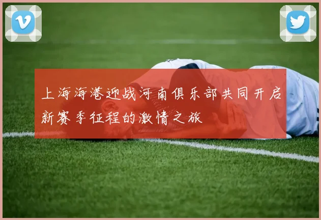 上海海港迎战河南俱乐部共同开启新赛季征程的激情之旅